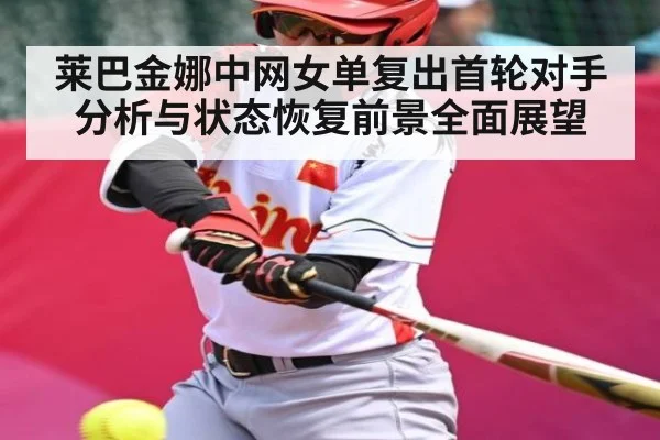 莱巴金娜中网女单复出首轮对手分析与状态恢复前景全面展望